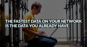 The fastest data on your network is the data you already have